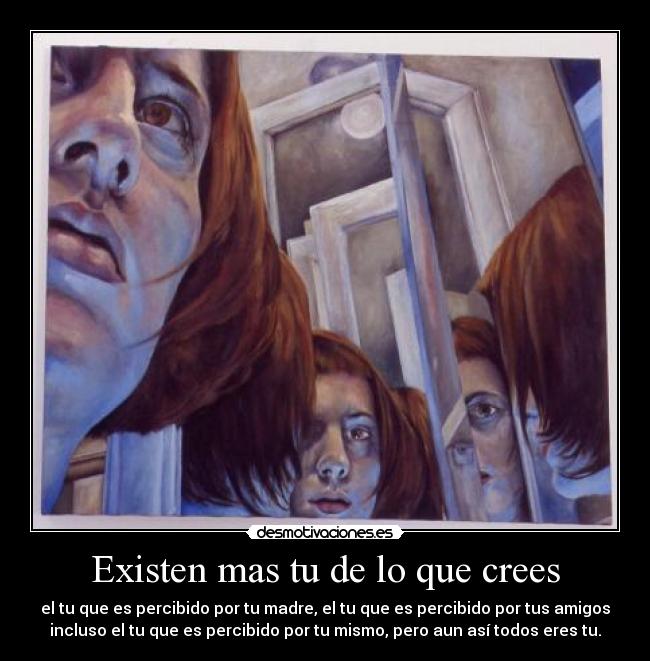 Existen mas tu de lo que crees - el tu que es percibido por tu madre, el tu que es percibido por tus amigos
incluso el tu que es percibido por tu mismo, pero aun así todos eres tu.