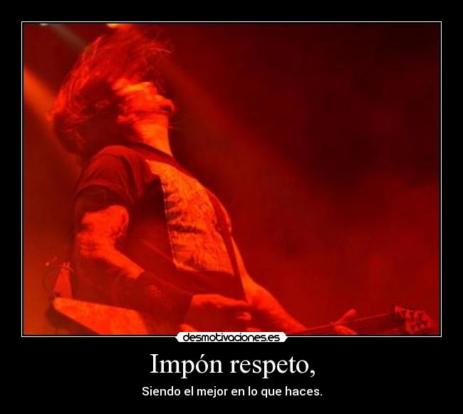 Impón respeto, - Siendo el mejor en lo que haces.