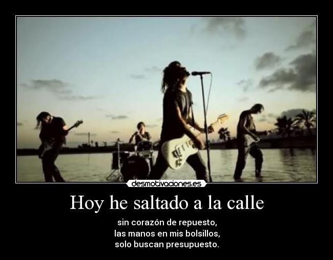Hoy he saltado a la calle - sin corazón de repuesto,
las manos en mis bolsillos,
solo buscan presupuesto.