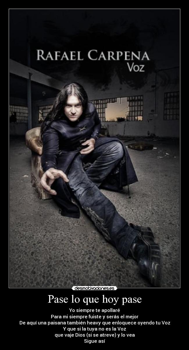 Pase lo que hoy pase - Yo siempre te apollaré
Para mi siempre fuiste y serás el mejor
De aquí una paisana también heavy que enloquece oyendo tu Voz
Y que si la tuya no es la Voz
que vaje Dios (si se atreve) y lo vea
Sigue así