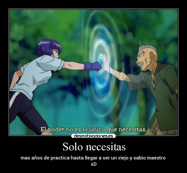 Solo necesitas - mas años de practica hasta llegar a ser un viejo y sabio maestro 
xD