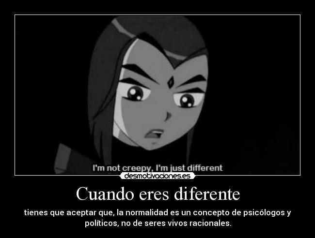 Cuando eres diferente - tienes que aceptar que, la normalidad es un concepto de psicólogos y
políticos, no de seres vivos racionales.