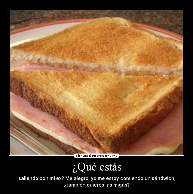 ¿Qué estás - saliendo con mi ex? Me alegro, yo me estoy comiendo un sándwich,
¿también quieres las migas?