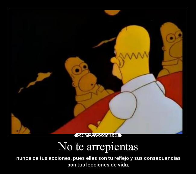 No te arrepientas - nunca de tus acciones, pues ellas son tu reflejo y sus consecuencias
son tus lecciones de vida.