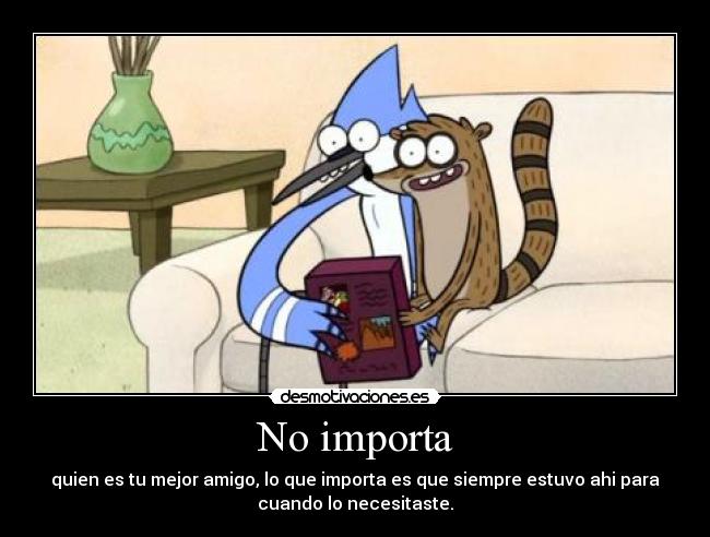 No importa - quien es tu mejor amigo, lo que importa es que siempre estuvo ahi para
cuando lo necesitaste.
