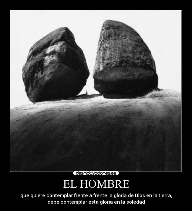 EL HOMBRE - que quiere contemplar frente a frente la gloria de Dios en la tierra,
debe contemplar esta gloria en la soledad