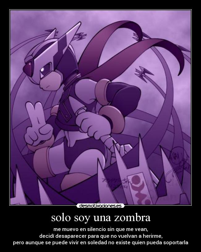 solo soy una zombra - me muevo en silencio sin que me vean,
decidí desaparecer para que no vuelvan a herirme,
pero aunque se puede vivir en soledad no existe quien pueda soportarla