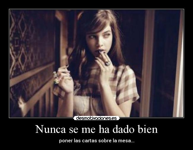 Nunca se me ha dado bien - poner las cartas sobre la mesa...