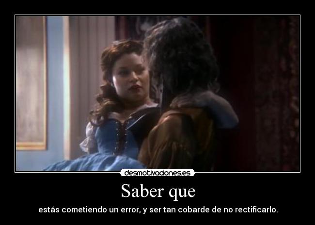 Saber que - estás cometiendo un error, y ser tan cobarde de no rectificarlo.