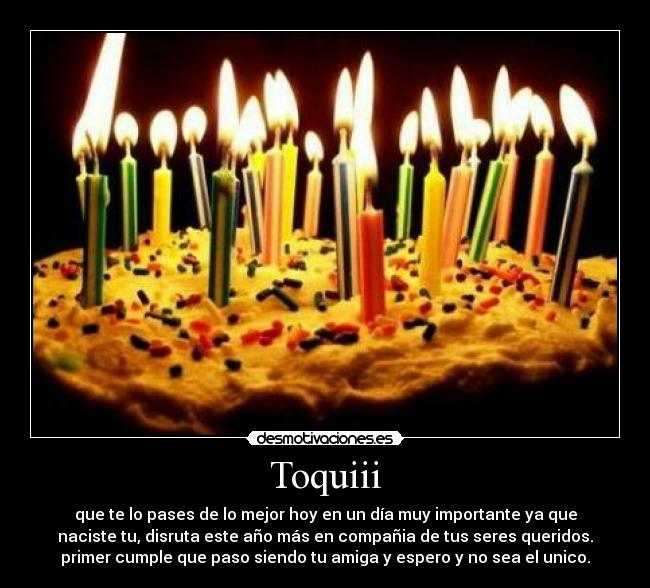Toquiii - que te lo pases de lo mejor hoy en un día muy importante ya que
naciste tu, disruta este año más en compañia de tus seres queridos.
primer cumple que paso siendo tu amiga y espero y no sea el unico.