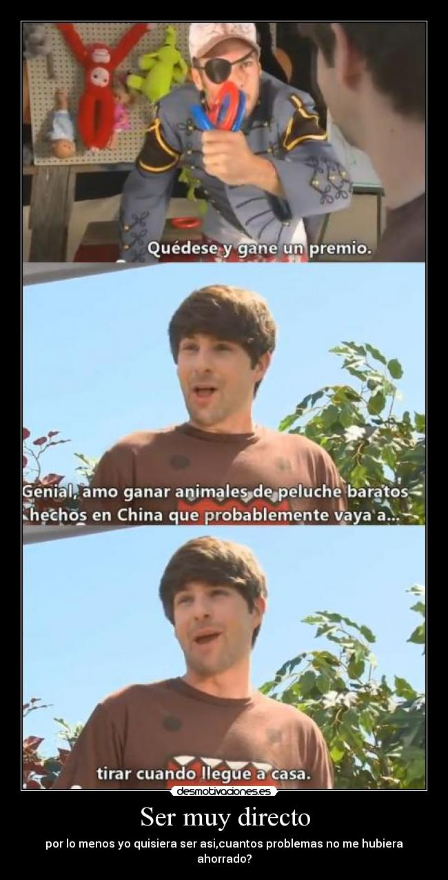 Ser muy directo - por lo menos yo quisiera ser asi,cuantos problemas no me hubiera ahorrado?