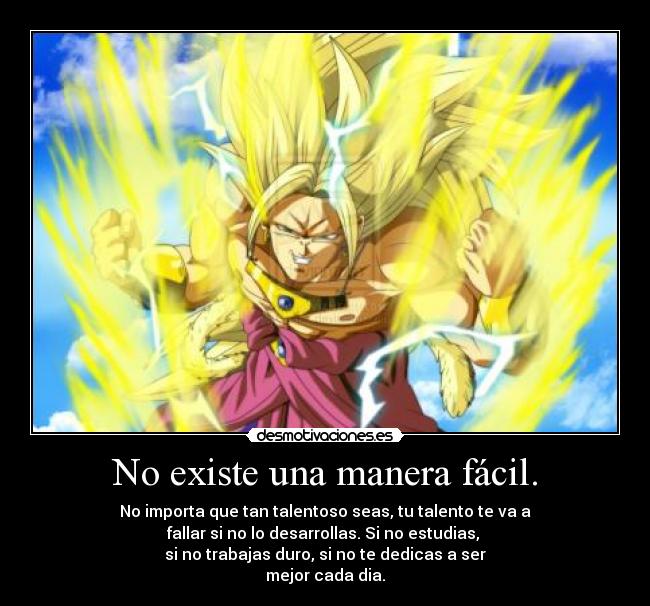 No existe una manera fácil. - No importa que tan talentoso seas, tu talento te va a
fallar si no lo desarrollas. Si no estudias,
si no trabajas duro, si no te dedicas a ser
mejor cada dia.