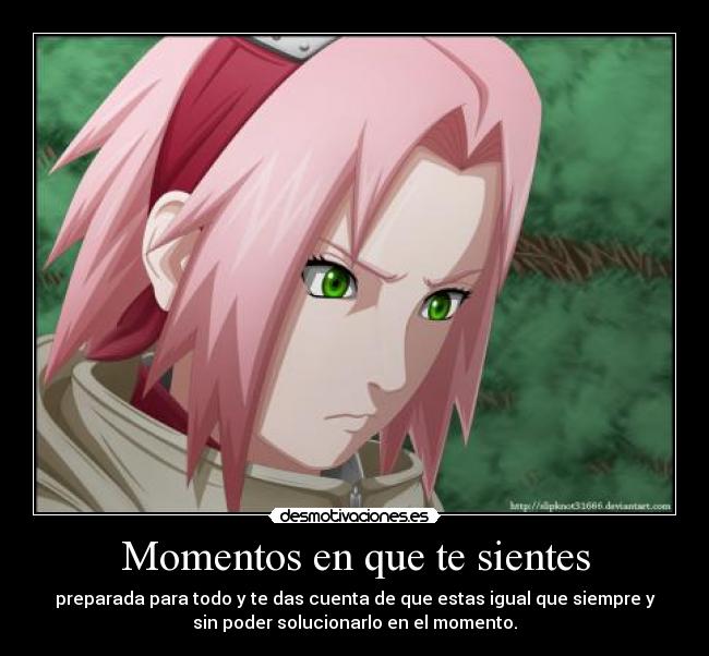 Momentos en que te sientes - preparada para todo y te das cuenta de que estas igual que siempre y
sin poder solucionarlo en el momento.