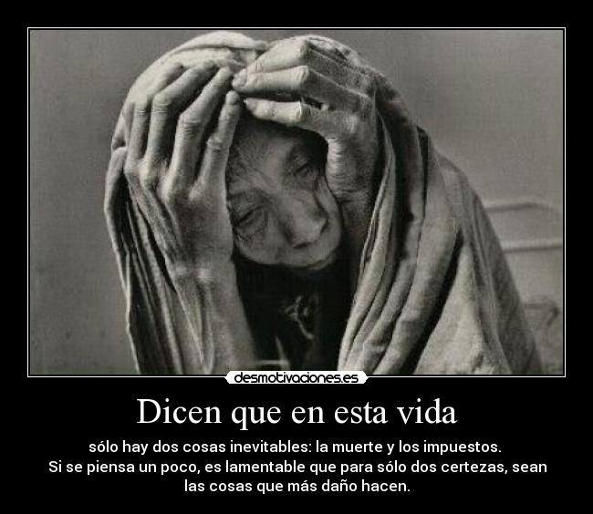 Dicen que en esta vida - sólo hay dos cosas inevitables: la muerte y los impuestos.
Si se piensa un poco, es lamentable que para sólo dos certezas, sean
las cosas que más daño hacen.