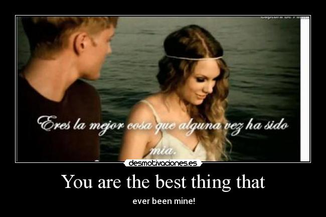 You are the best thing that - ever been mine!