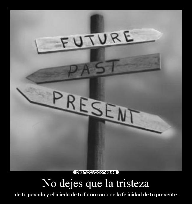 No dejes que la tristeza - de tu pasado y el miedo de tu futuro arruine la felicidad de tu presente.
