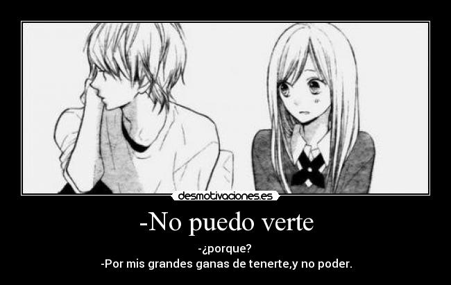 -No puedo verte - -¿porque? 
-Por mis grandes ganas de tenerte,y no poder.