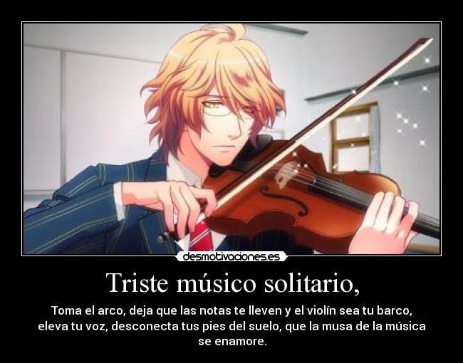 Triste músico solitario, - Toma el arco, deja que las notas te lleven y el violín sea tu barco,
eleva tu voz, desconecta tus pies del suelo, que la musa de la música
se enamore.