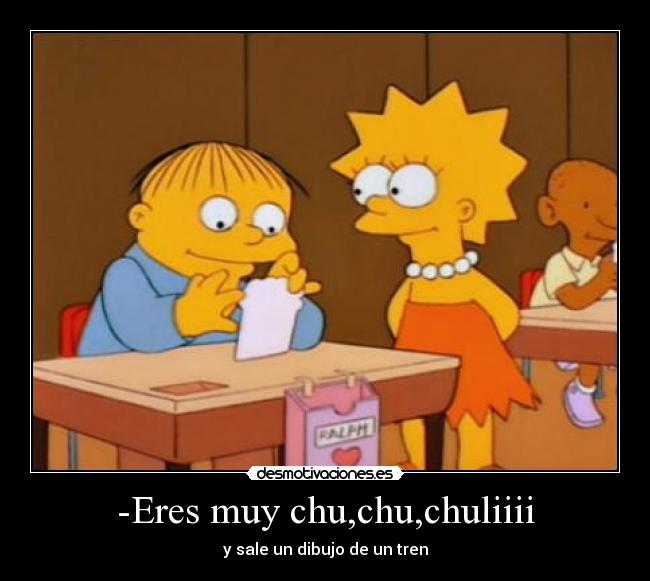 -Eres muy chu,chu,chuliiii -