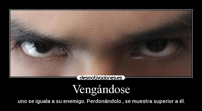 Vengándose - uno se iguala a su enemigo. Perdonándolo , se muestra superior a él.