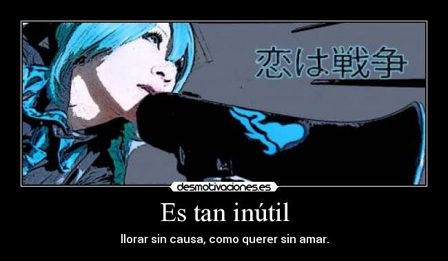 Es tan inútil - llorar sin causa, como querer sin amar.