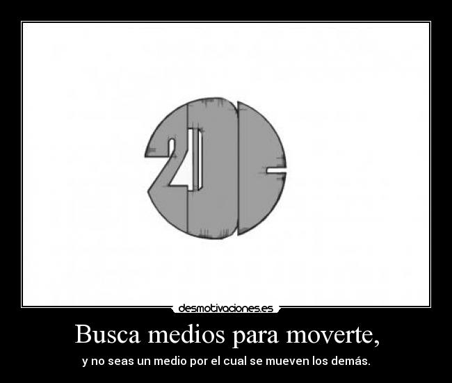 Busca medios para moverte, - y no seas un medio por el cual se mueven los demás.
