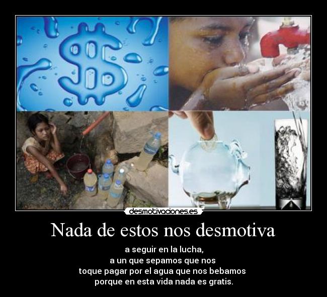 Nada de estos nos desmotiva - a seguir en la lucha,
a un que sepamos que nos 
toque pagar por el agua que nos bebamos 
porque en esta vida nada es gratis.