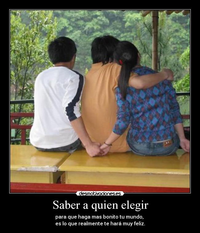 Saber a quien elegir - para que haga mas bonito tu mundo, 
es lo que realmente te hará muy feliz.