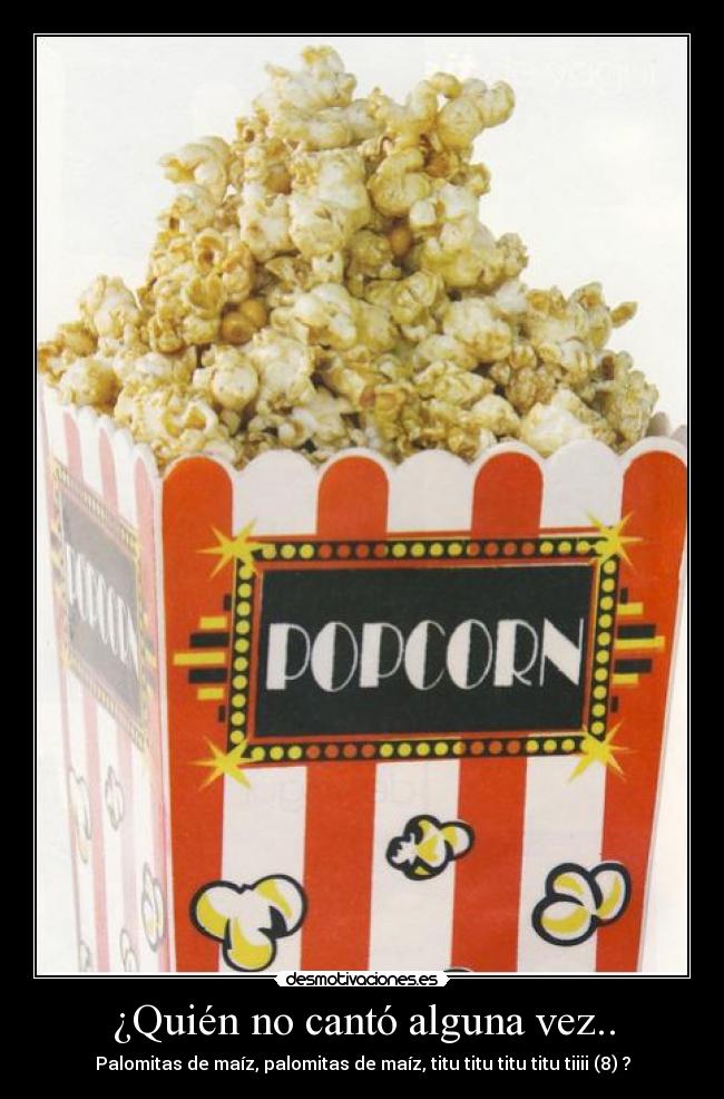 ¿Quién no cantó alguna vez.. - Palomitas de maíz, palomitas de maíz, titu titu titu titu tiiii (8) ?