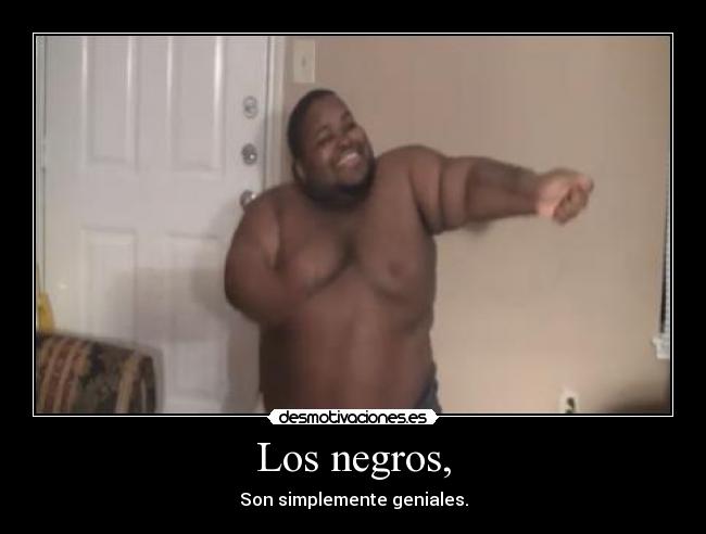 Los negros, - Son simplemente geniales.