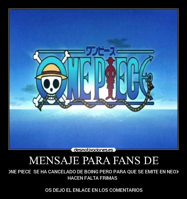 MENSAJE PARA FANS DE - ONE PIECE  SE HA CANCELADO DE BOING PERO PARA QUE SE EMITE EN NEOX 
HACEN FALTA FRIMAS  

OS DEJO EL ENLACE EN LOS COMENTARIOS