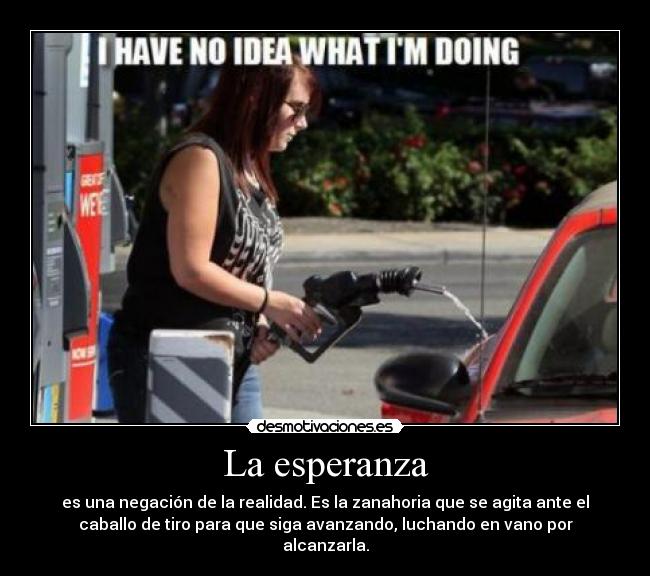 La esperanza - es una negación de la realidad. Es la zanahoria que se agita ante el
caballo de tiro para que siga avanzando, luchando en vano por
alcanzarla.