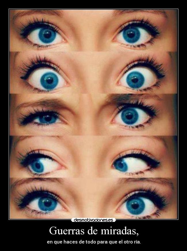 Guerras de miradas, - en que haces de todo para que el otro ría.
