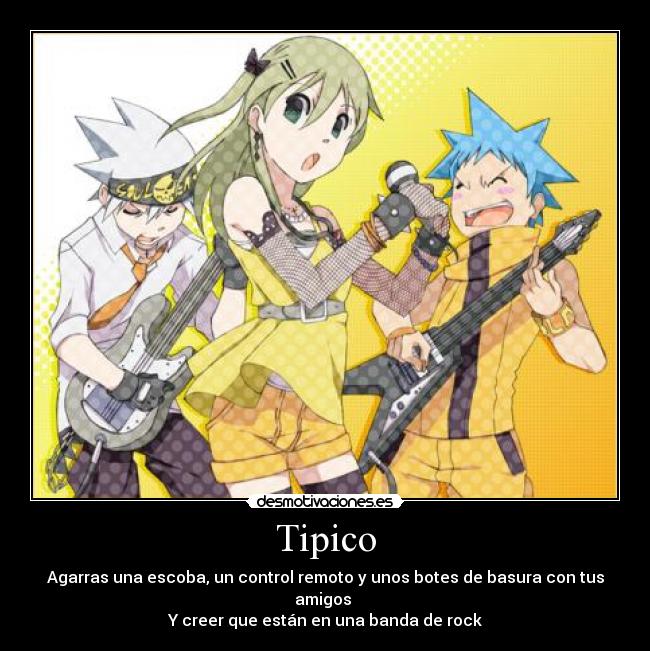 Tipico - Agarras una escoba, un control remoto y unos botes de basura con tus amigos
Y creer que están en una banda de rock