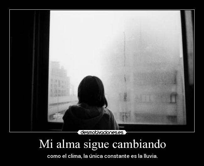 Mi alma sigue cambiando - como el clima, la única constante es la lluvia.