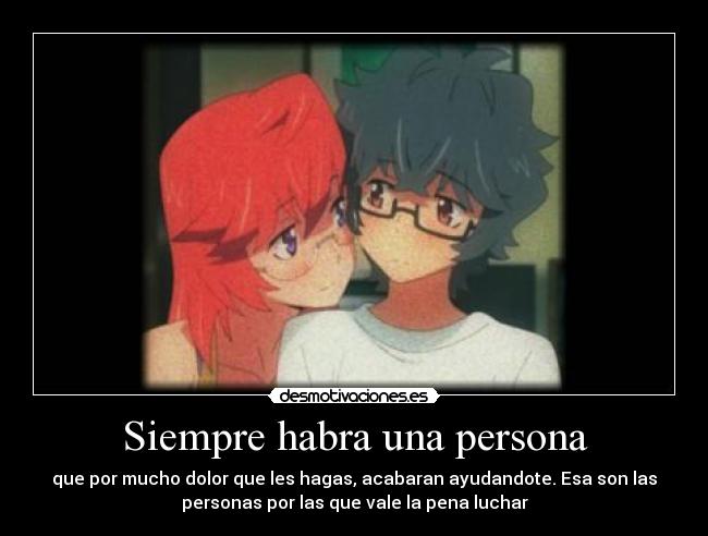 Siempre habra una persona - que por mucho dolor que les hagas, acabaran ayudandote. Esa son las
personas por las que vale la pena luchar