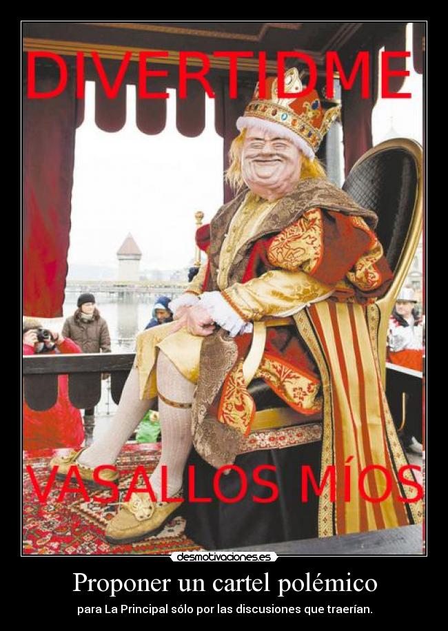 Proponer un cartel polémico - para La Principal sólo por las discusiones que traerían.