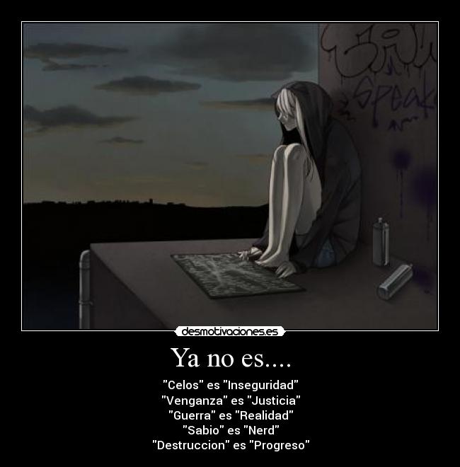 Ya no es.... - Celos es Inseguridad
Venganza es Justicia
Guerra es Realidad
Sabio es Nerd
Destruccion es Progreso