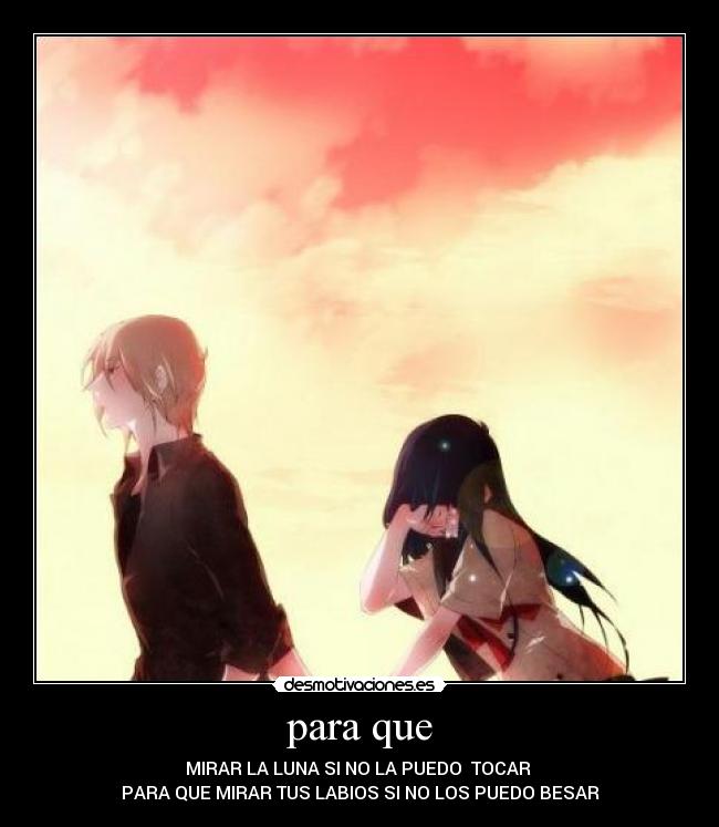 para que - MIRAR LA LUNA SI NO LA PUEDO TOCAR
PARA QUE MIRAR TUS LABIOS SI NO LOS PUEDO BESAR