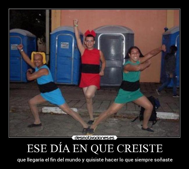 ESE DÍA EN QUE CREISTE - que llegaría el fin del mundo y quisiste hacer lo que siempre soñaste