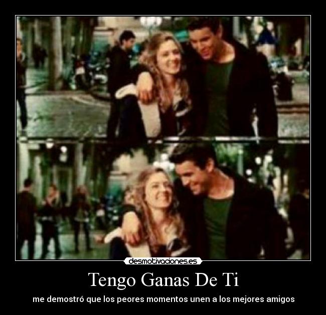 Tengo Ganas De Ti - me demostró que los peores momentos unen a los mejores amigos