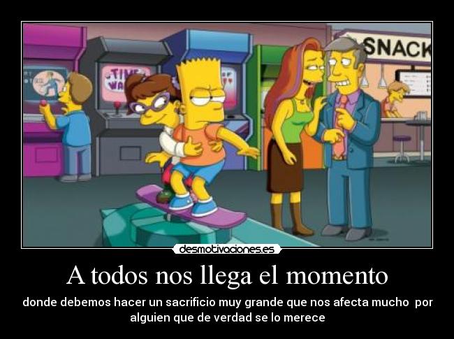 A todos nos llega el momento - donde debemos hacer un sacrificio muy grande que nos afecta mucho por
alguien que de verdad se lo merece