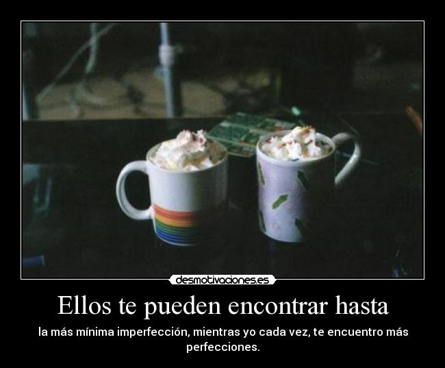 Ellos te pueden encontrar hasta - la más mínima imperfección, mientras yo cada vez, te encuentro más perfecciones.