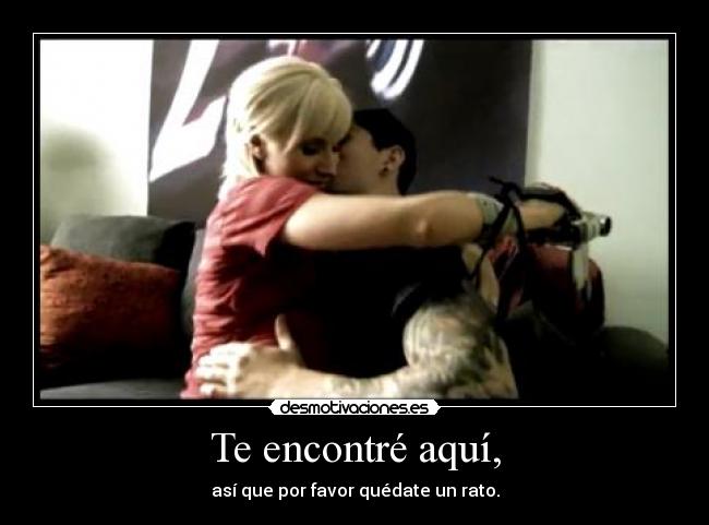 Te encontré aquí, - así que por favor quédate un rato.