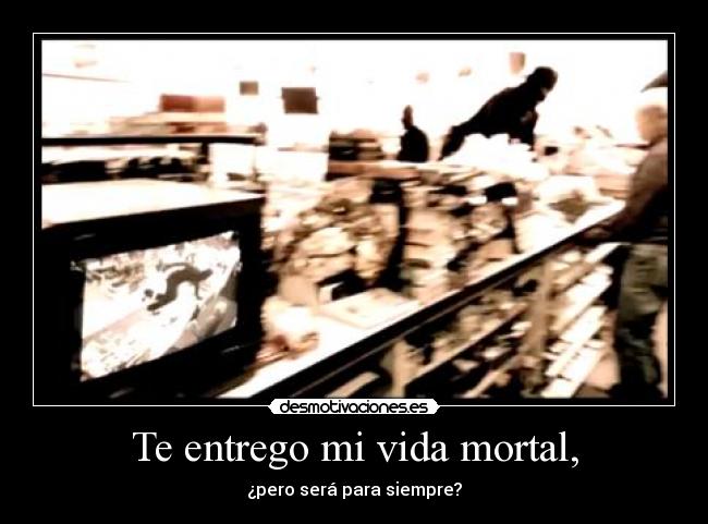 Te entrego mi vida mortal, - ¿pero será para siempre?