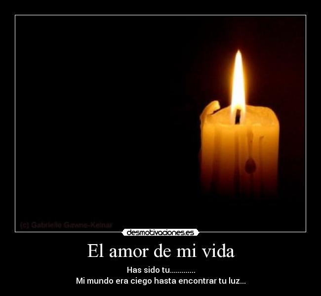 El amor de mi vida - Has sido tu.............
Mi mundo era ciego hasta encontrar tu luz...