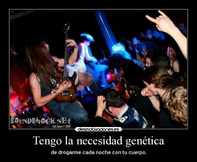 Tengo la necesidad genética - de drogarme cada noche con tu cuerpo.