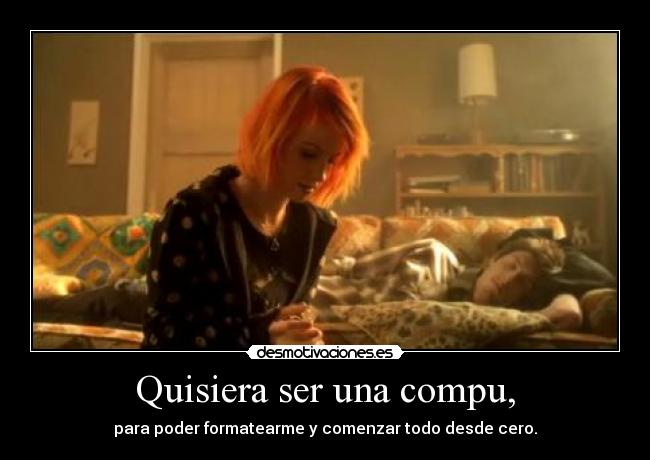 Quisiera ser una compu, - para poder formatearme y comenzar todo desde cero.