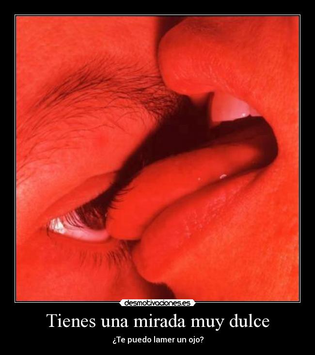 Tienes una mirada muy dulce - ¿Te puedo lamer un ojo?