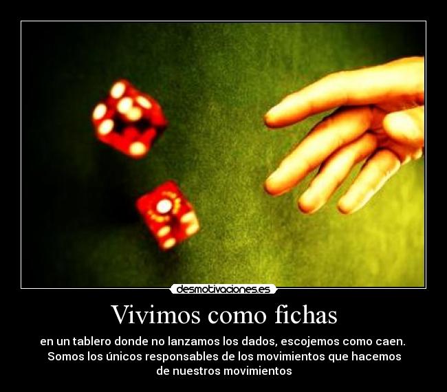 Vivimos como fichas - en un tablero donde no lanzamos los dados, escojemos como caen. 
Somos los únicos responsables de los movimientos que hacemos
de nuestros movimientos